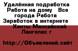 Удалённая подработка. Работа на дому - Все города Работа » Заработок в интернете   . Ханты-Мансийский,Лангепас г.